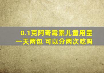 0.1克阿奇霉素儿童用量 一天两包 可以分两次吃吗